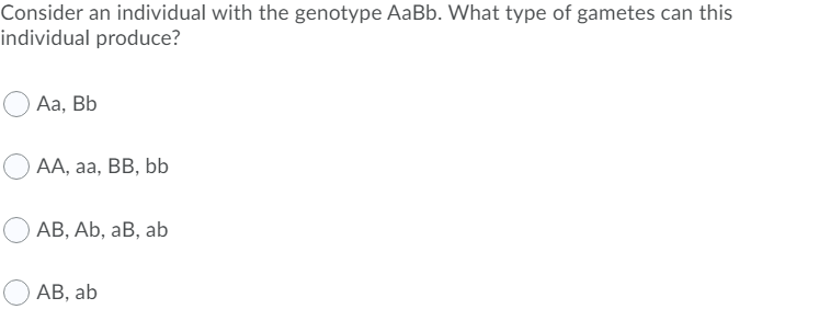 Consider an individual with the genotype AaBb. What type of gametes can this
individual produce?
Аа, Bb
АА, а, В, bb
АВ, Ab, аВ, ab
АВ, ab
