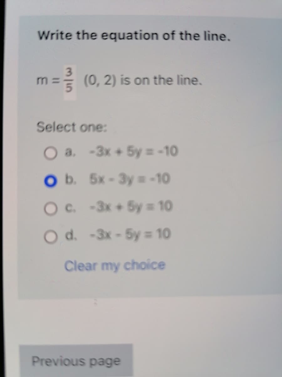 Write the equation of the line.
= (0, 2) is on the line.
Select one:
O a.
-3x+ 5y = -10
O b.
5x-3y = -10
c.
-3x + 5y = 10
O d. -3x - 5y = 10
Clear my choice
Previous page