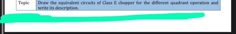 Topic
Draw the equivalent circuits of Class E chopper for the different quadrant operation and
write its description.
