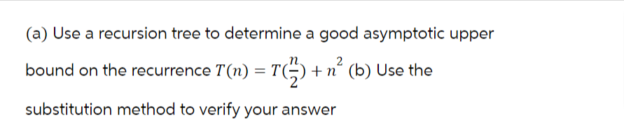 (a) Use a recursion tree to determine a good asymptotic upper
bound on the recurrence T(n) = T(2) + n² (b) Use the
substitution method to verify your answer