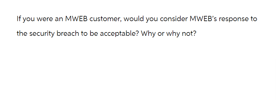 If you were an MWEB customer, would you consider MWEB's response to
the security breach to be acceptable? Why or why not?