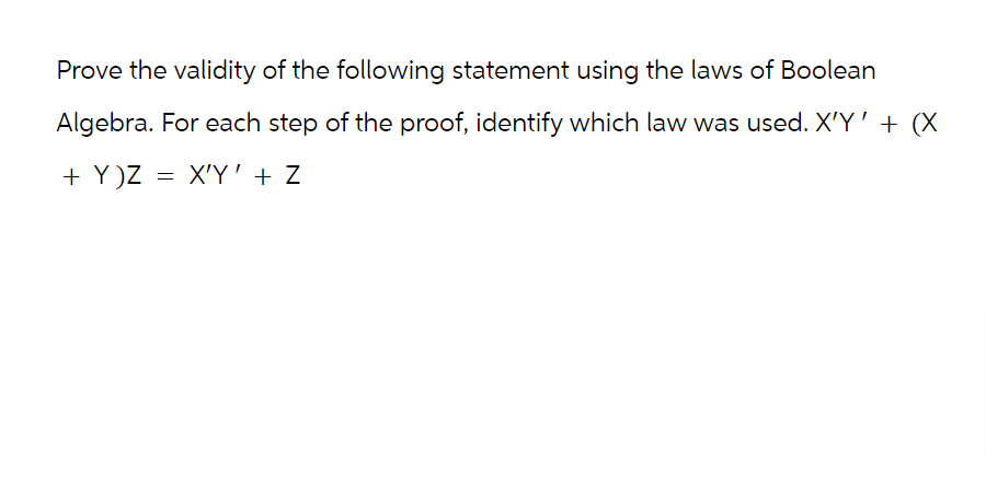 Prove the validity of the following statement using the laws of Boolean
Algebra. For each step of the proof, identify which law was used. X'Y' + (X
+ Y)Z
= X'Y' + Z