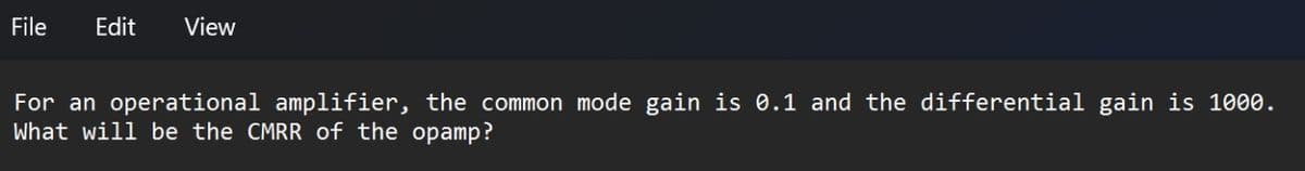 File
Edit View
For an operational amplifier, the common mode gain is 0.1 and the differential gain is 1000.
What will be the CMRR of the opamp?