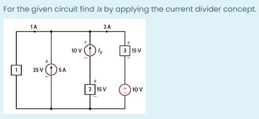 For the given circuit find Ix by applying the current divider concept.
1A
2A
10 V
3 15V
25
2 15 V
10 V
