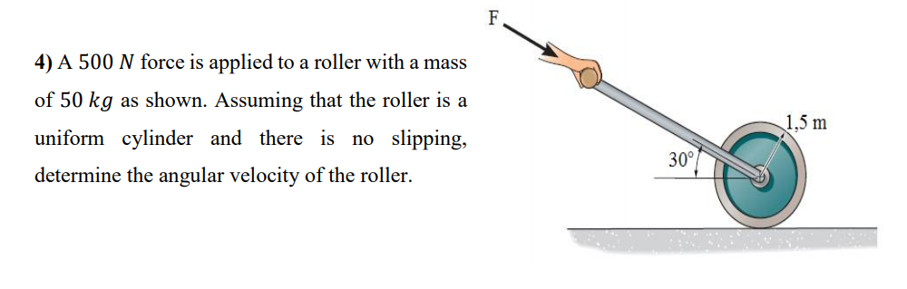F
4) A 500 N force is applied to a roller with a mass
of 50 kg as shown. Assuming that the roller is a
1,5 m
uniform cylinder and there is no slipping,
30°
determine the angular velocity of the roller.

