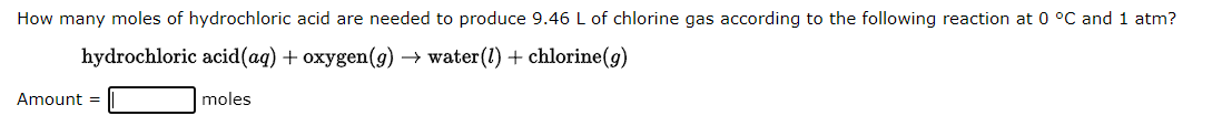 How many moles of hydrochloric acid are needed to produce 9.46 L of chlorine gas according to the following reaction at 0 °C and 1 atm?
hydrochloric acid (aq) + oxygen(g) → water (1) + chlorine(g)
moles
Amount =