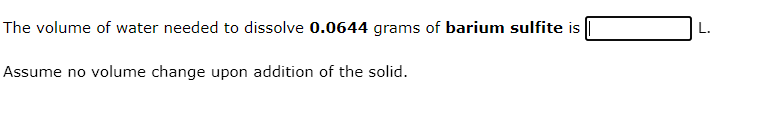 The volume of water needed to dissolve 0.0644 grams of barium sulfite is
Assume no volume change upon addition of the solid.
L.