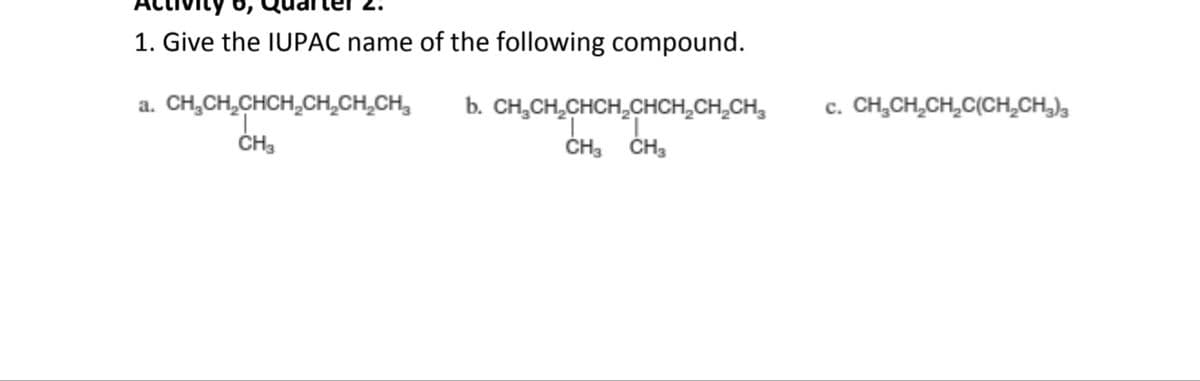 1. Give the IUPAC name of the following compound.
CH,CH,CHCH,CH,CH,CH,
c. CH,CH,CH,C(CH,CH,),
b. CH,CH,CHCH,CHCH,CH,CH,
ČH, ČH3
a.
