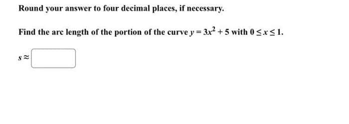 Round your answer to four decimal places, if necessary.
Find the arc length of the portion of the curve y = 3x² + 5 with 0≤x≤ 1.