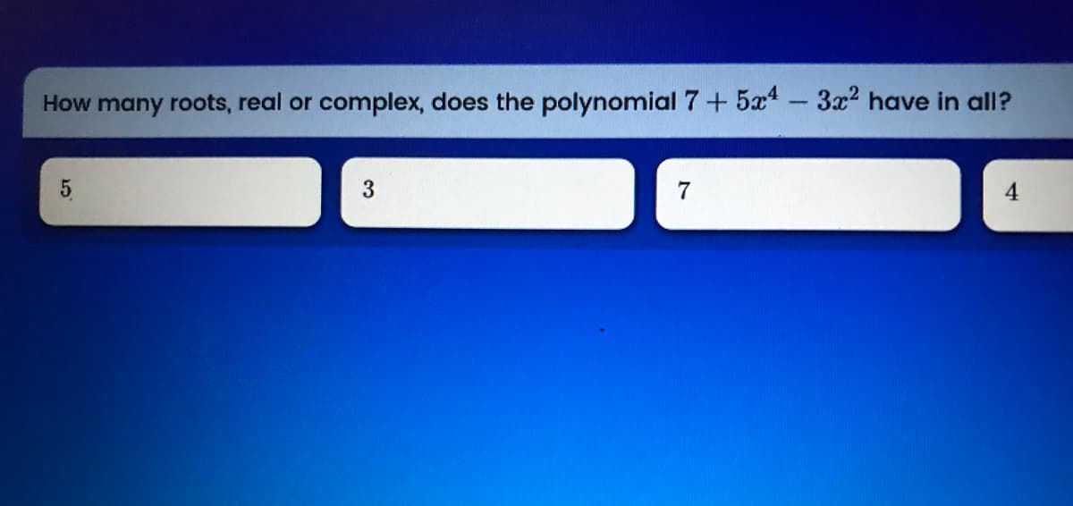 How many roots, real or complex, does the polynomial 7+5x-3x2 have in all?
4

