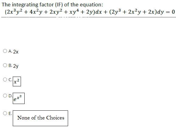 The integrating factor (IF) of the equation:
(2x³y2 + 4x²y + 2xy² + xy² + 2y)dx + (2y³ + 2x²y + 2x)dy = 0
O A. 2x
O B. 2y
O
lex²
E.
None of the Choices