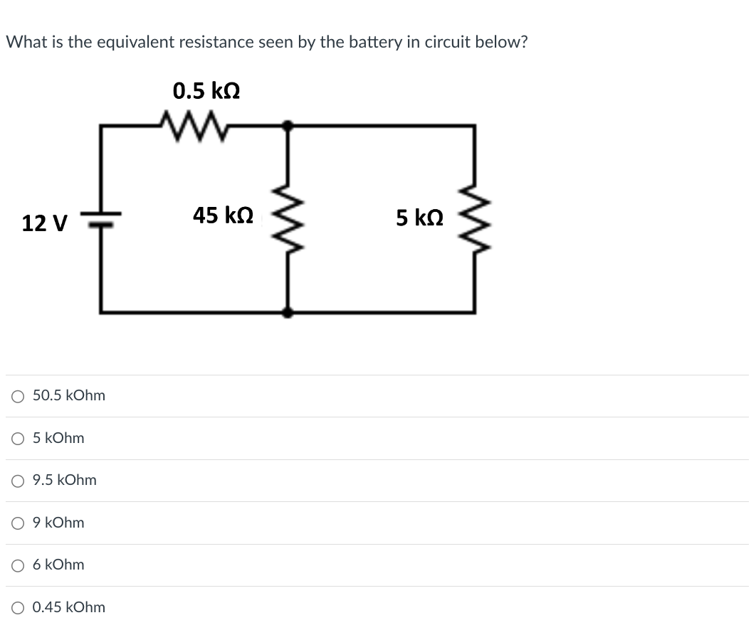 What is the equivalent resistance seen by the battery in circuit below?
0.5 ΚΩ
12 V
45 ΚΩ
5 ΚΩ
O 50.5 kOhm
○ 5 kOhm
9.5 kOhm
9 kOhm
○ 6 kOhm
O 0.45 kOhm