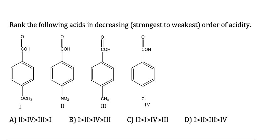 Rank the following acids in decreasing (strongest to weakest) order of acidity.
COH
COH
COH
COH
OCH3
I
A) II>IV>III>I
NO2
II
CH3
III
CI
IV
C) II>I>IV>III
D) I>II>III>IV
B) I>II>IV>III