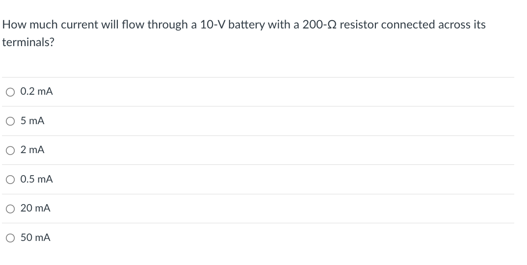 How much current will flow through a 10-V battery with a 200-2 resistor connected across its
terminals?
○ 0.2 mA
○ 5 mA
○ 2 mA
○ 0.5 mA
○ 20 mA
○ 50 mA