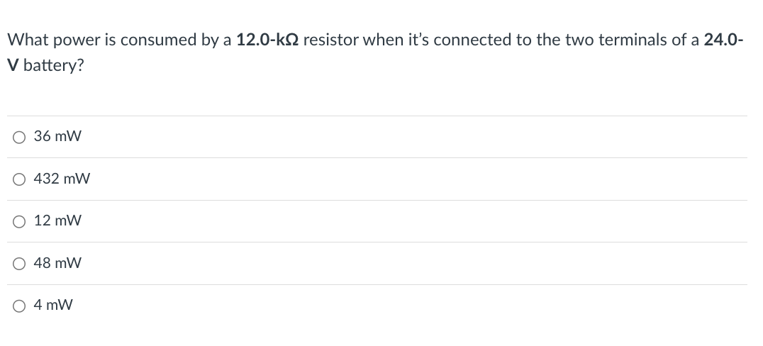 What power is consumed by a 12.0-kQ resistor when it's connected to the two terminals of a 24.0-
V battery?
○ 36 mW
○ 432 mW
12 mW
○ 48 mW
○ 4 mW