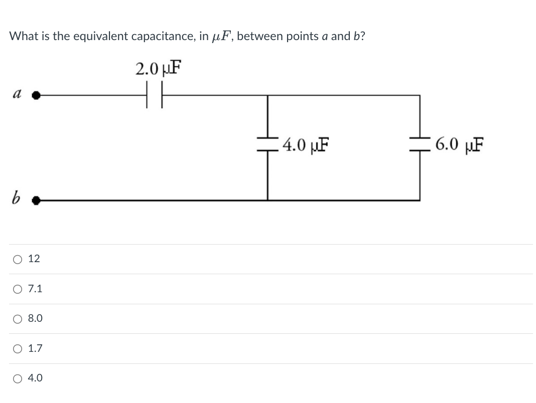 What is the equivalent capacitance, in μF, between points a and b?
a
○ 12
○ 7.1
○ 8.0
○ 1.7
○ 4.0
2.0 μF
6.0 F
4.0 F