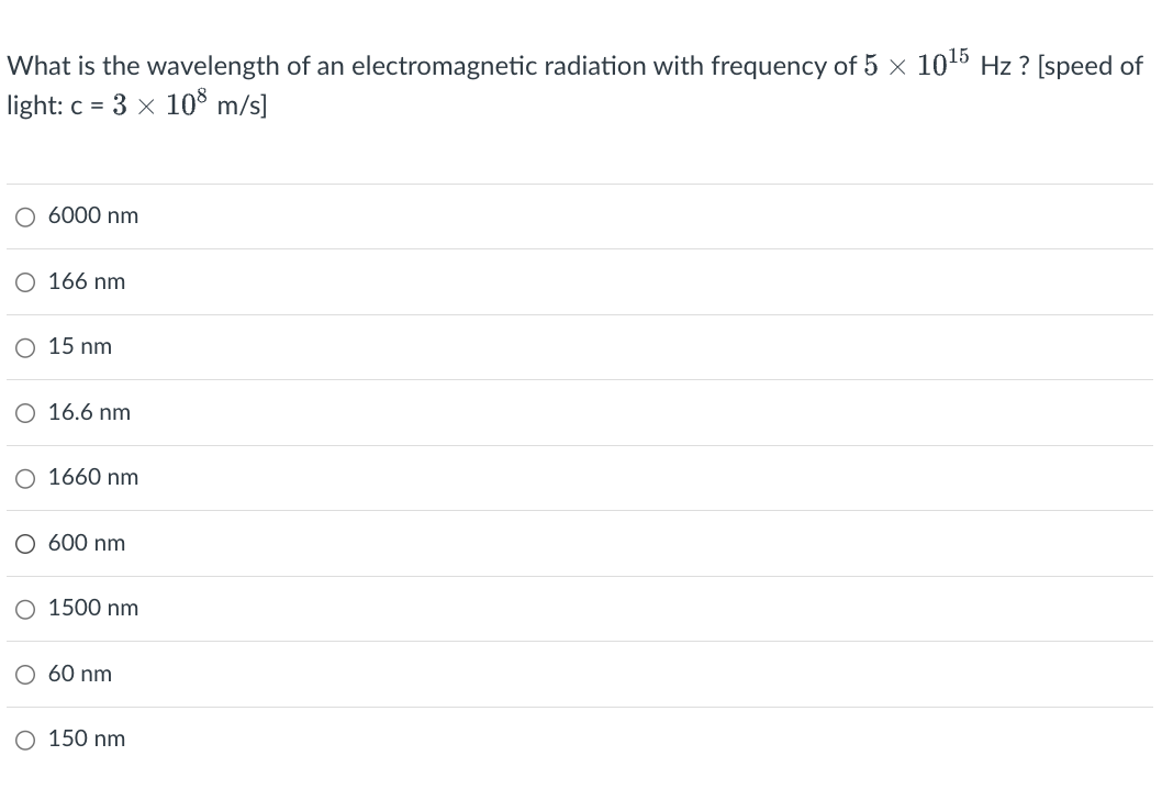 What is the wavelength of an electromagnetic radiation with frequency of 5 × 1015 Hz? [speed of
light: c = 3 × 108 m/s]
6000 nm
166 nm
○ 15 nm
○ 16.6 nm
○ 1660 nm
○ 600 nm
○ 1500 nm
60 nm
○ 150 nm