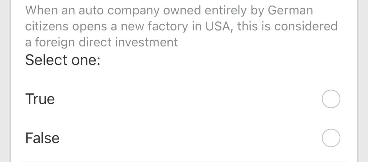 When an auto company owned entirely by German
citizens opens a new factory in USA, this is considered
a foreign direct investment
Select one:
True
False
