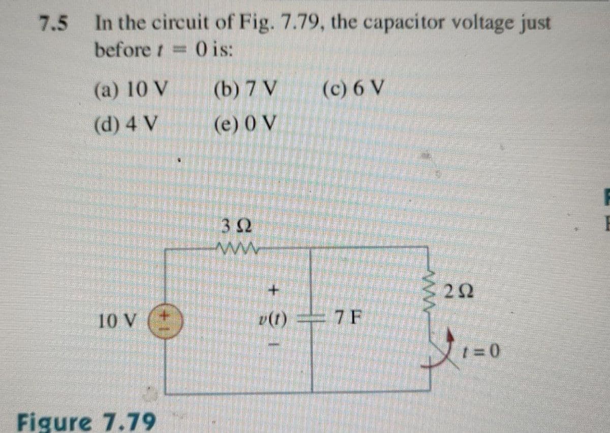 7.5 In the circuit of Fig. 7.79, the capacitor voltage just
before=0 is:
(a) 10 V
(b) 7 V
(c) 6 V
(d) 4 V
(e) 0 V
10 V
Figure 7.79
+
392
ww
+
v(t) 7 F
www
20
t=0