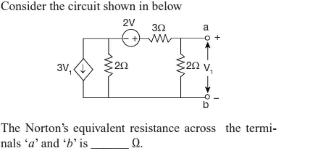 Consider the circuit shown in below
3V,↓
ww
2V
302
a
www
2Ω
202 V₁
b
The Norton's equivalent resistance across the termi-
nals 'a' and 'b' is
Ω.