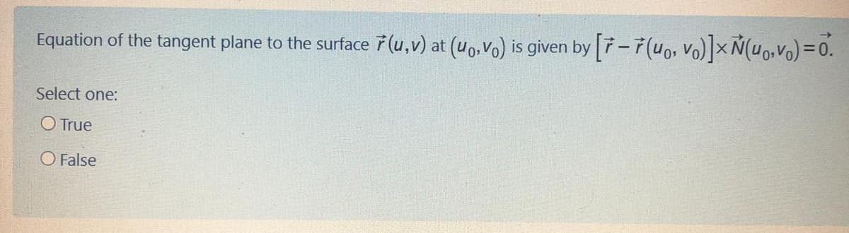 Equation of the tangent plane to the surface 7 (u,v) at (uo,Vo) is given by 7-7(uo, Vo)× Ñ(uo,Vo)=0.
Select one:
O True
O False
