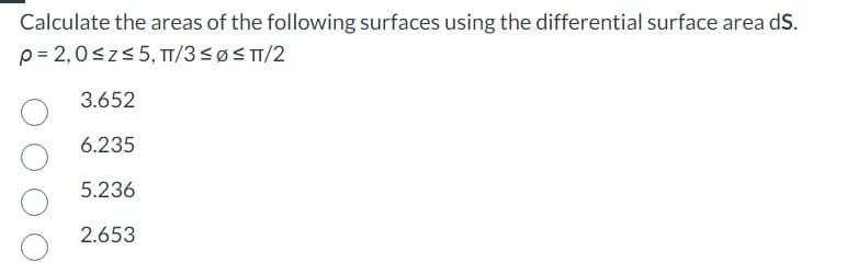 Calculate the areas of the following surfaces using the differential surface area dS.
p=2,0 ≤z≤ 5, TT/3 ≤Ø≤TT/2
3.652
6.235
5.236
2.653