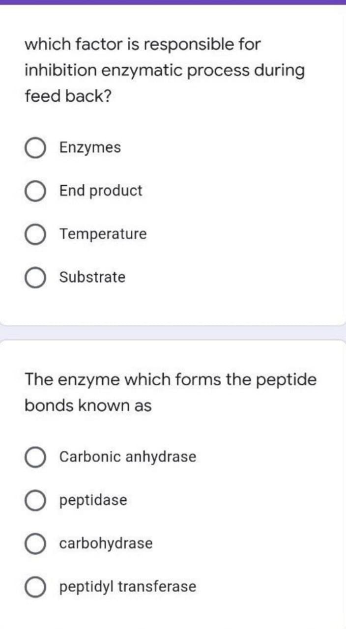 which factor is responsible for
inhibition enzymatic process during
feed back?
Enzymes
End product
Temperature
Substrate
The enzyme which forms the peptide
bonds known as
O Carbonic anhydrase
O peptidase
O carbohydrase
O peptidyl transferase
