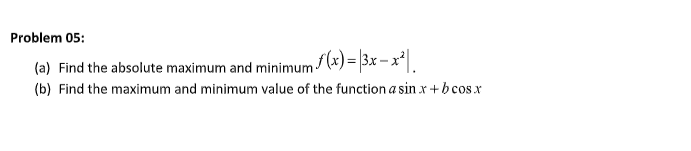 Problem 05:
(a) Find the absolute maximum and minimum (x)=|3x– x²|.
(b) Find the maximum and minimum value of the function a sin x + b cos x
