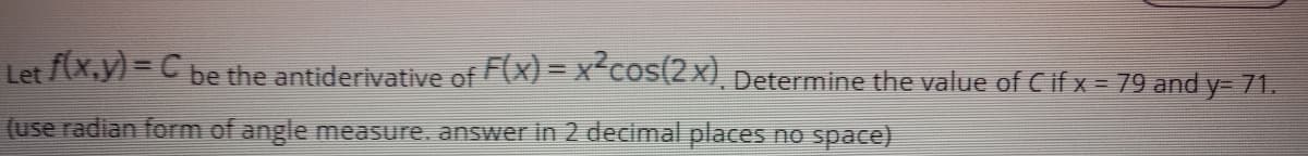 Let f(x,y) = C be the antiderivative of F(x) = x-cos(2x) Determine the value of C ifx = 79 and y= 71.
(use radian form of angle measure. answer in 2 decimal places no space)
