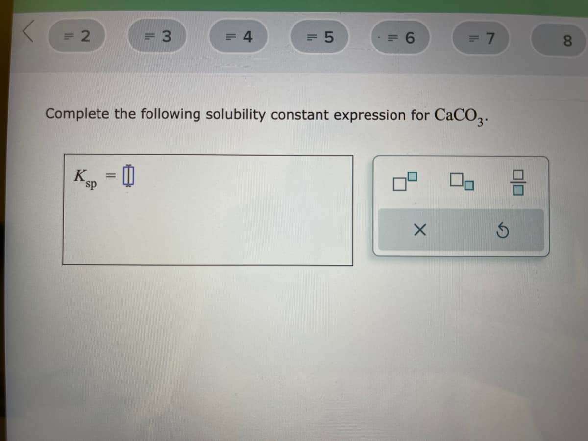 <
= 2
= 3
Ksp = 0
= 4
= 5
= 6
Complete the following solubility constant expression for CaCO3.
= 7
X
00
S
010
8
