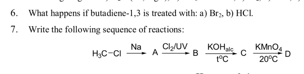 6.
What happens if butadiene-1,3 is treated with: a) Br2, b) HCl.
7.
Write the following sequence of reactions:
Na
H3C-CI
Cl,/UV
A
KOHalc
KMNO4
C
В
D
t°C
20°C
