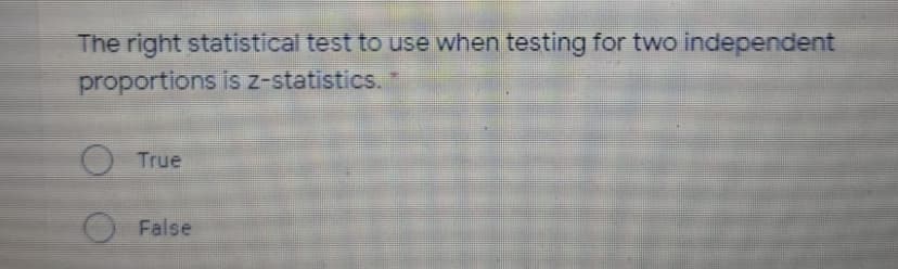 The right statistical test to use when testing for two independent
proportions is z-statistics.
True
False
