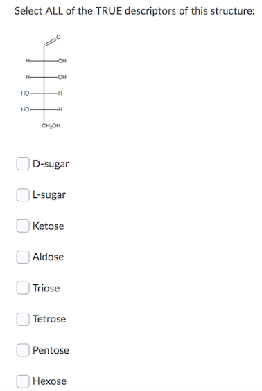 Select ALL of the TRUE descriptors of this structure:
-OH
H-
-OH
но
-H
HO
-H
CHOH
|D-sugar
) L-sugar
Ketose
Aldose
| Triose
| Tetrose
Pentose
|Hexose
