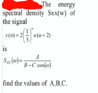 The energy
spectral density Sxx(w) of
the signal
x(n) =
x(n :
)=2= u(n+2)
is
A
Sx(0)= -
B-C cos(e)
find the values of A,B,C.
