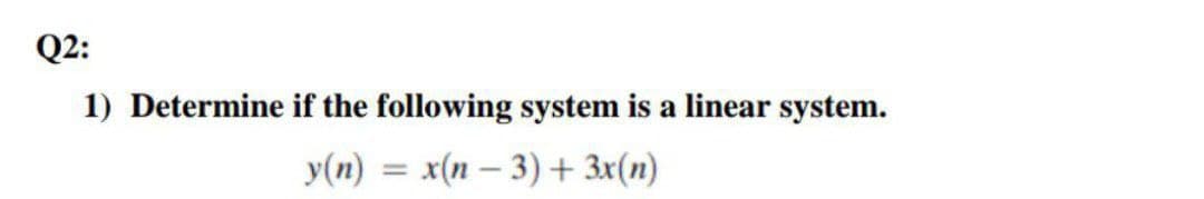 Q2:
1) Determine if the following system is a linear system.
У(п) %3 х(п — 3) + Зx(п)
