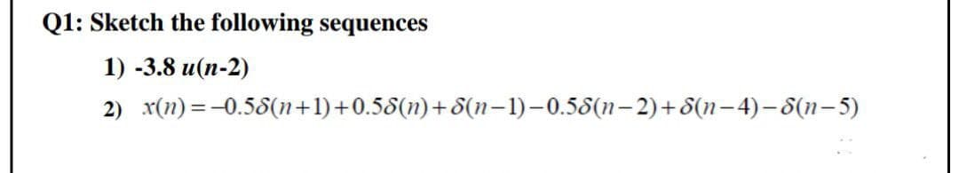 Q1: Sketch the following sequences
1) -3.8 и(п-2)
2) x(п) %3D -0.58(n+1)+0.58(n) + 8(n-1)-0.58(n-2) + 8(n-4) — 8(m-5)
