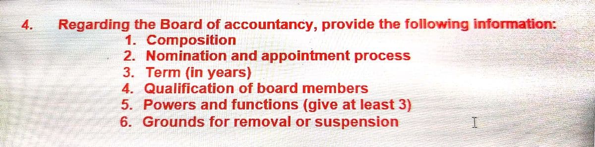 4.
Regarding the Board of accountancy, provide the following information:
1. Composition
2. Nomination and appointment process
3. Term (in years)
4. Qualification of board members
5. Powers and functions (give at least 3)
6. Grounds for removal or suspension
