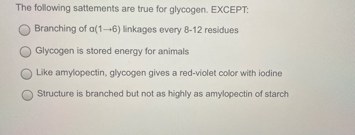 The following sattements are true for glycogen. EXCEPT:
Branching of a(1→6) linkages every 8-12 residues
Glycogen is stored energy for animals
Like amylopectin, glycogen gives a red-violet color with iodine
Structure is branched but not as highly as amylopectin of starch
