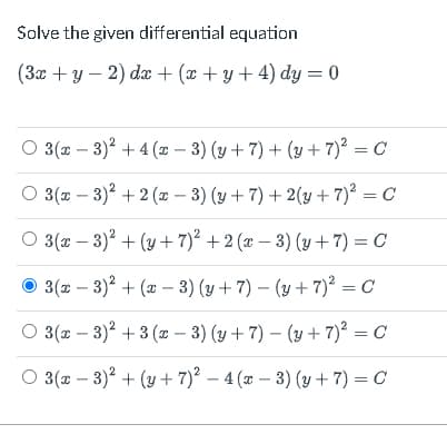 Solve the given differential equation
(3x +y – 2) da + (x + y+ 4) dy = 0
O 3(x – 3)? + 4 (x – 3) (y + 7) + (y + 7)? = C
O 3(2 – 3)? + 2 (z – 3) (y +7) + 2(y + 7)? = C
O 3(x – 3)? + (y+ 7)² + 2 (x – 3) (y+7) = C
O 3(x – 3)? + (x – 3) (y + 7) – (y + 7)² = C
O 3(2 – 3)2 + 3 (x – 3) (y + 7) – (y + 7)² = C
O 3(x – 3)? + (y + 7)° – 4 (x – 3) (y +7) = C
