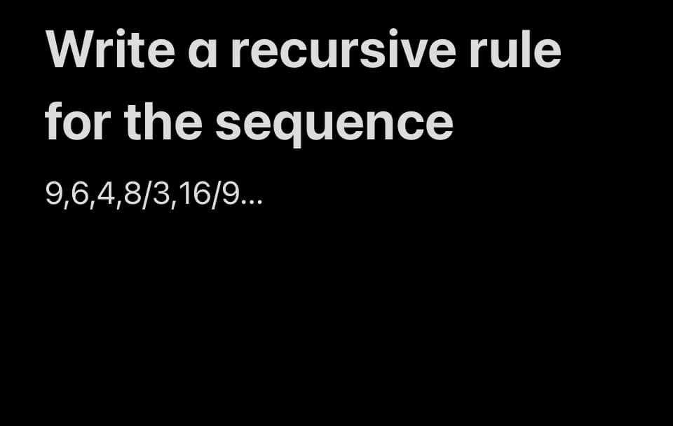 Write a recursive rule
for the sequence
9,6,4,8/3,16/9...