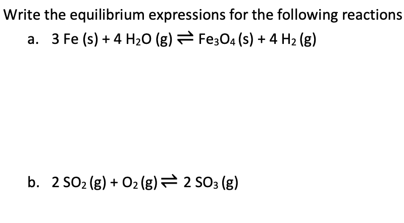 Write the equilibrium expressions for the following reactions
a. 3 Fe (s) + 4 H20 (g) Fe304 (s) + 4 H2 (g)
b. 2 SO2 (g) + 02 (g)= 2 SO3 (g)
