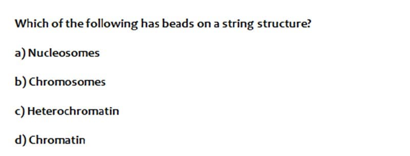 Which of the following has beads on a string structure?
a) Nucleosomes
b) Chromosomes
c) Heterochromatin
d) Chromatin