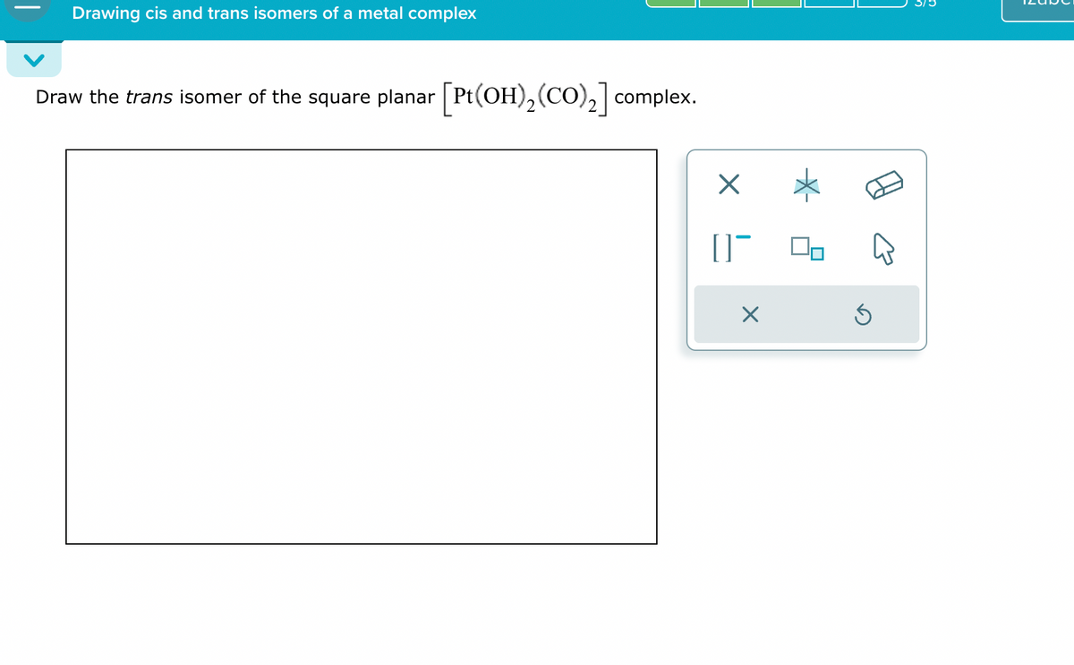 Drawing cis and trans isomers of a metal complex
Draw the trans isomer of the square planar [Pt(OH)2(CO)2] complex.
[]¯