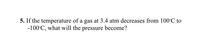 5. If the temperature of a gas at 3.4 atm decreases from 100°C to
-100°C, what will the pressure become?
