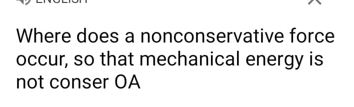 Where does a nonconservative force
occur, so that mechanical energy is
not conser OA
