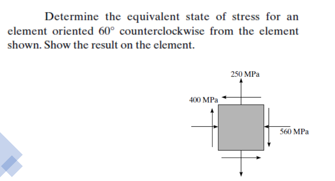 Determine the equivalent state of stress for an
element oriented 60° counterclockwise from the element
shown. Show the result on the element.
250 MPa
400 MPa
560 MPa
