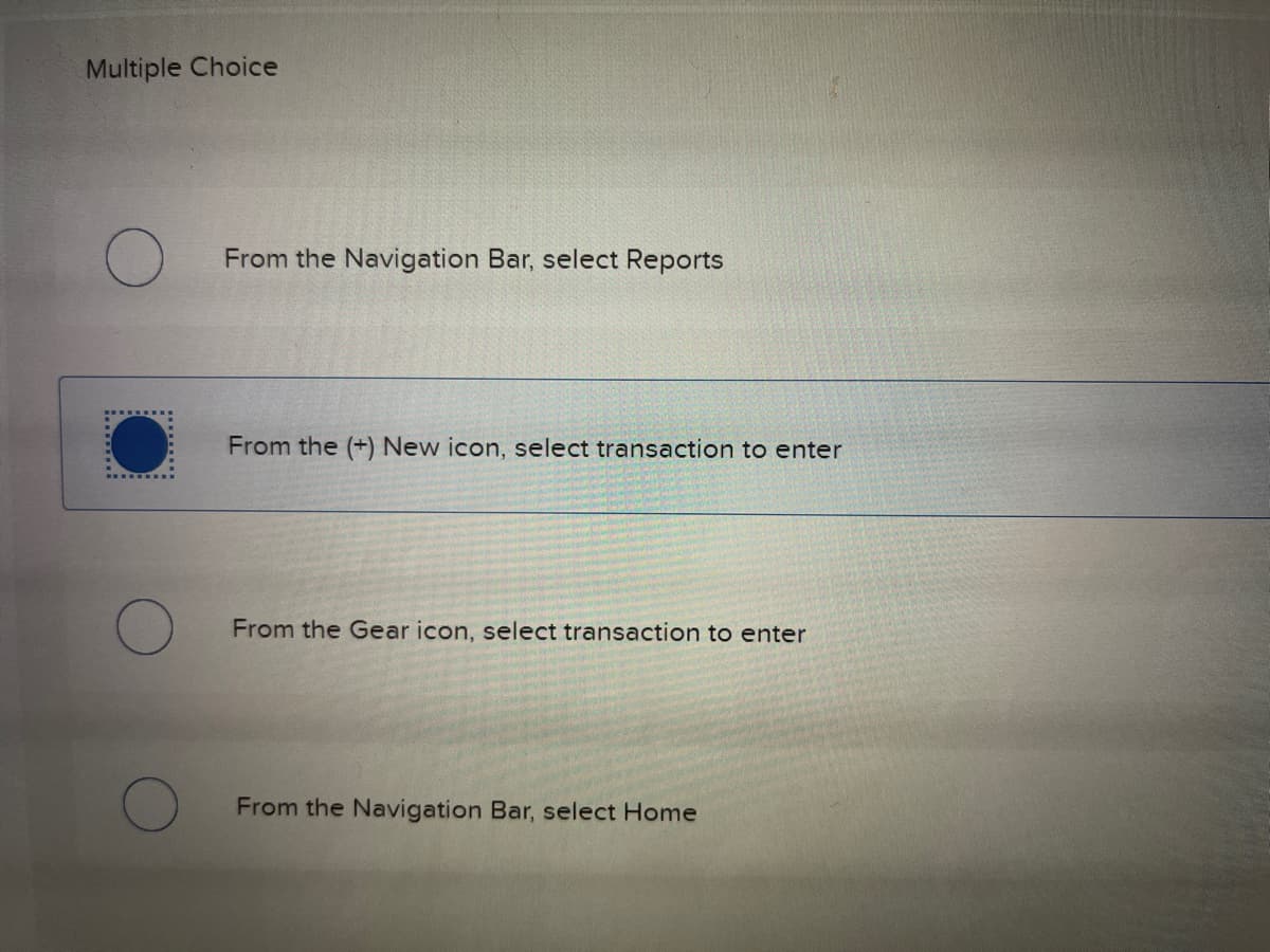 Multiple Choice
From the Navigation Bar, select Reports
From the (+) New icon, select transaction to enter
From the Gear icon, select transaction to enter
From the Navigation Bar, select Home