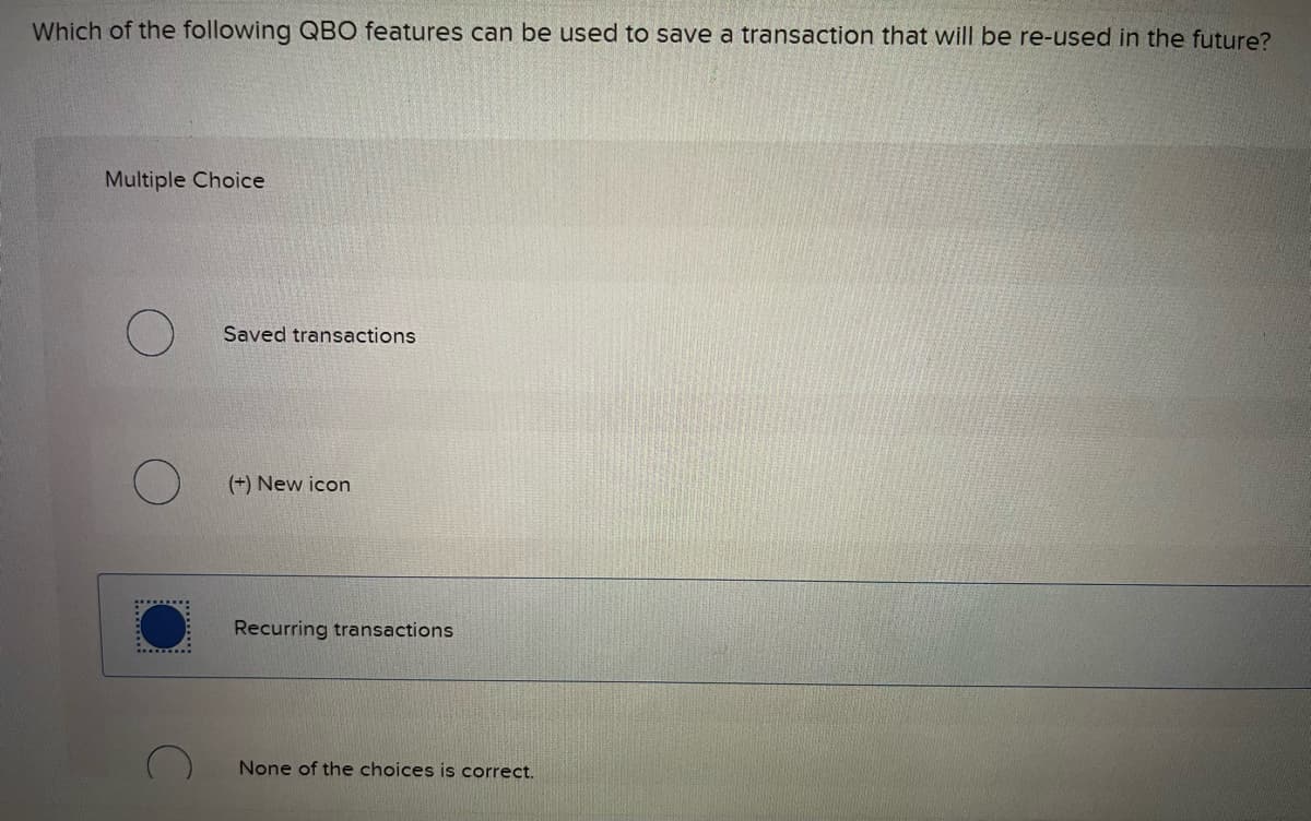Which of the following QBO features can be used to save a transaction that will be re-used in the future?
Multiple Choice
Saved transactions
(+) New icon
Recurring transactions
None of the choices is correct.