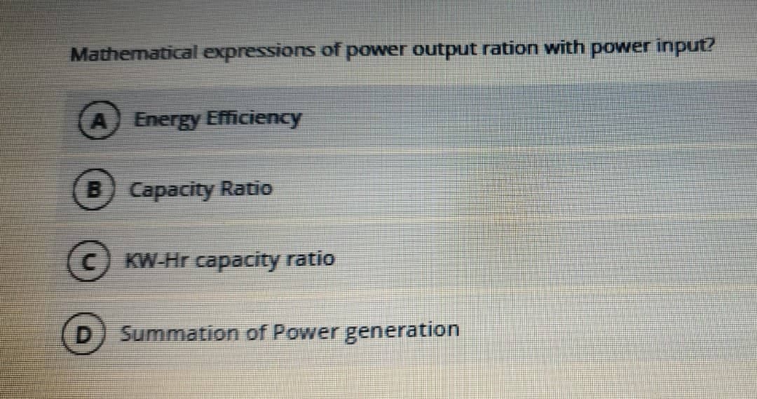 Mathematical expressions of power output ration with power input?
A Energy Efficiency
B) Capacity Ratio
(C) KW-Hr capacity ratio
D
Summation of Power generation
