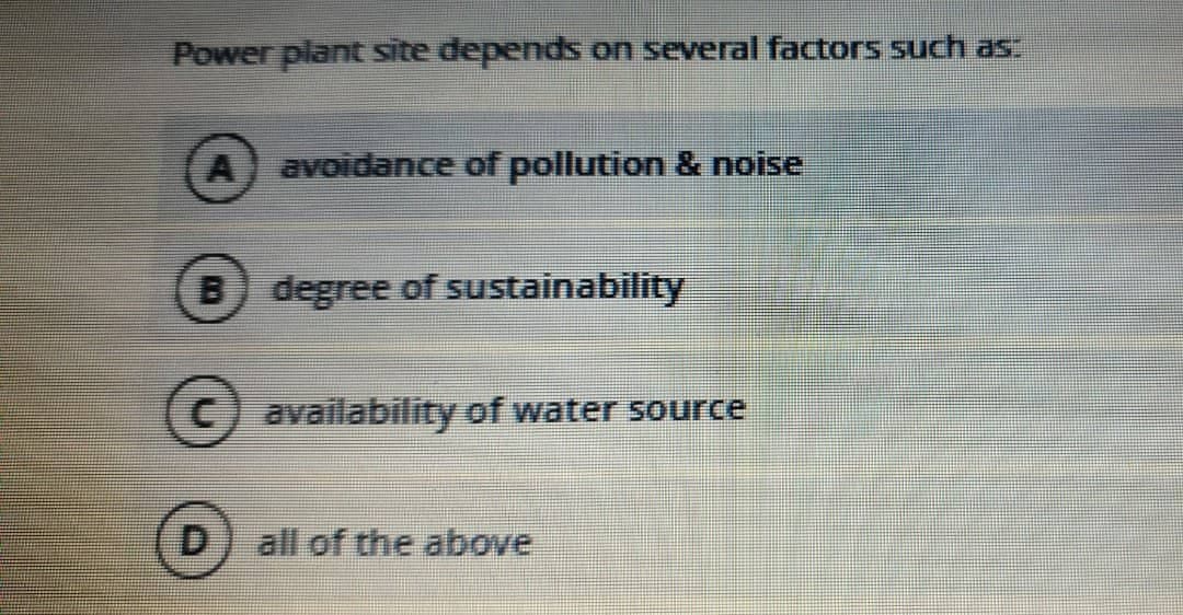 Power plant site depends on several factors such as.
A
avoidance of pollution & noise
B degree of sustainability
C) availability of water source
D.
all of the above
